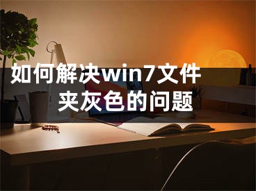 如何解决win7文件夹灰色的问题