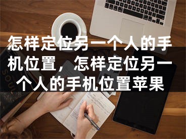 怎样定位另一个人的手机位置，怎样定位另一个人的手机位置苹果