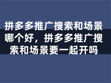 拼多多推广搜索和场景哪个好，拼多多推广搜索和场景要一起开吗