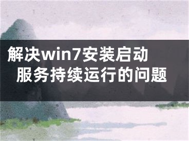 解决win7安装启动服务持续运行的问题