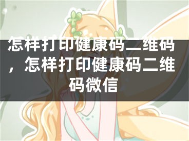 怎样打印健康码二维码，怎样打印健康码二维码微信