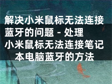 解决小米鼠标无法连接蓝牙的问题 - 处理小米鼠标无法连接笔记本电脑蓝牙的方法