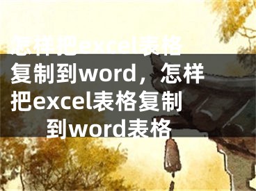 怎样把excel表格复制到word，怎样把excel表格复制到word表格