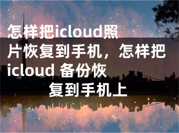 怎样把icloud照片恢复到手机，怎样把icloud 备份恢复到手机上