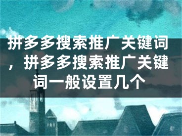 拼多多搜索推广关键词，拼多多搜索推广关键词一般设置几个