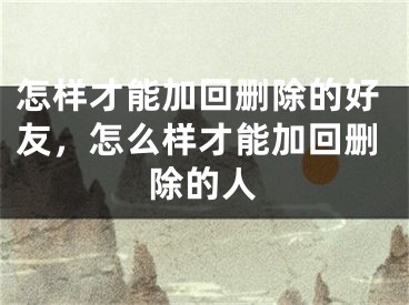 怎样才能加回删除的好友，怎么样才能加回删除的人