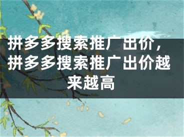 拼多多搜索推广出价，拼多多搜索推广出价越来越高