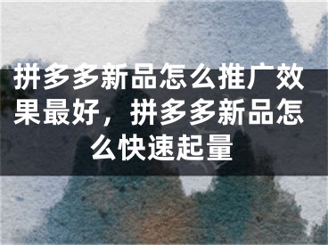 拼多多新品怎么推广效果最好，拼多多新品怎么快速起量