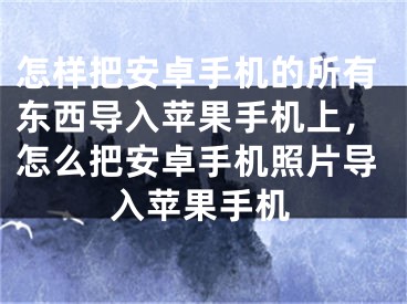 怎样把安卓手机的所有东西导入苹果手机上，怎么把安卓手机照片导入苹果手机