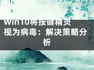 Win10将按键精灵视为病毒：解决策略分析