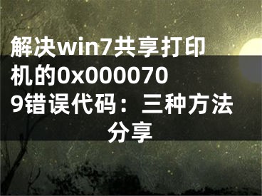 解决win7共享打印机的0x0000709错误代码：三种方法分享