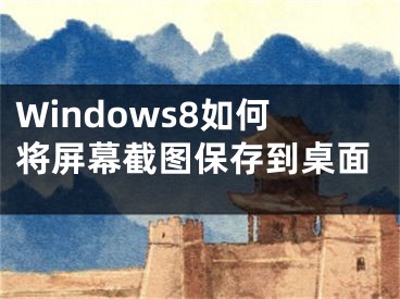 Windows8如何将屏幕截图保存到桌面