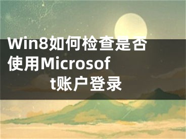 Win8如何检查是否使用Microsoft账户登录