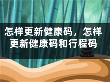 怎样更新健康码，怎样更新健康码和行程码