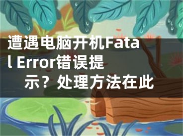 遭遇电脑开机Fatal Error错误提示？处理方法在此