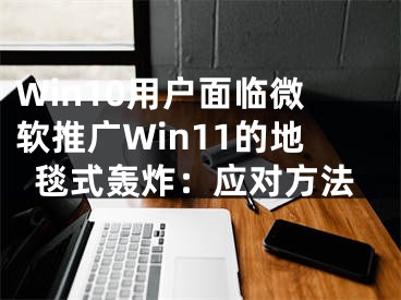 Win10用户面临微软推广Win11的地毯式轰炸：应对方法