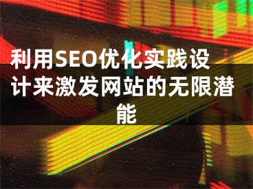 利用SEO优化实践设计来激发网站的无限潜能