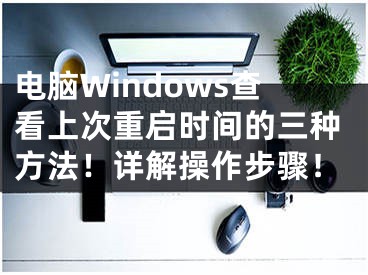 电脑Windows查看上次重启时间的三种方法！详解操作步骤！