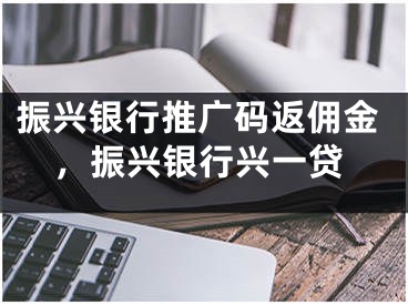 振兴银行推广码返佣金，振兴银行兴一贷