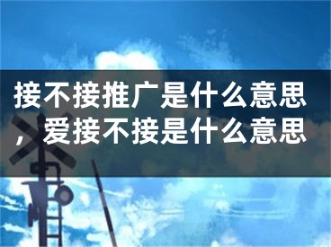 接不接推广是什么意思，爱接不接是什么意思