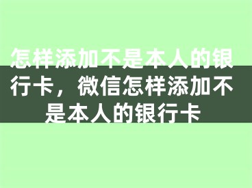 怎样添加不是本人的银行卡，微信怎样添加不是本人的银行卡