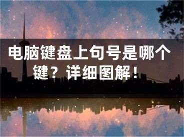 电脑键盘上句号是哪个键？详细图解！