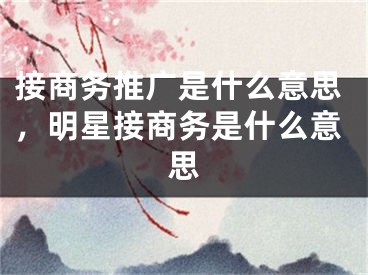 接商务推广是什么意思，明星接商务是什么意思