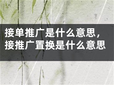 接单推广是什么意思，接推广置换是什么意思