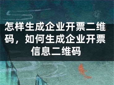 怎样生成企业开票二维码，如何生成企业开票信息二维码