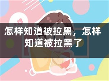 怎样知道被拉黑，怎样知道被拉黑了