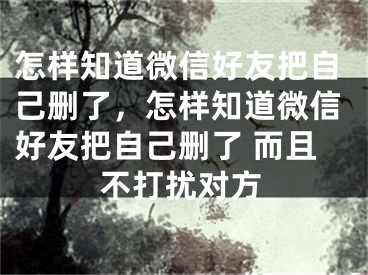 怎样知道微信好友把自己删了，怎样知道微信好友把自己删了 而且不打扰对方