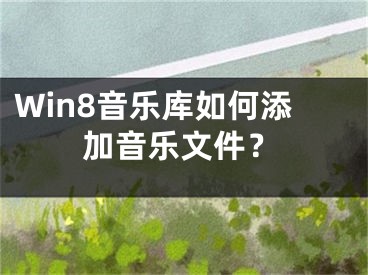 Win8音乐库如何添加音乐文件？ 