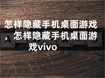 怎样隐藏手机桌面游戏，怎样隐藏手机桌面游戏vivo