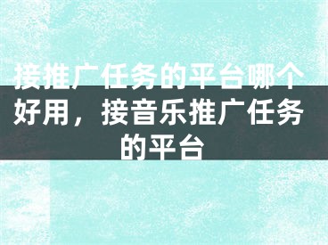 接推广任务的平台哪个好用，接音乐推广任务的平台