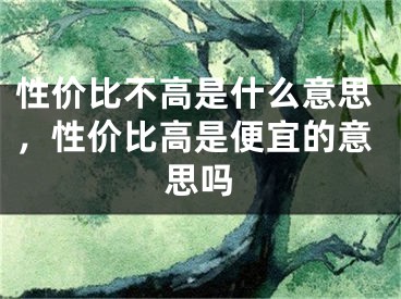 性价比不高是什么意思，性价比高是便宜的意思吗