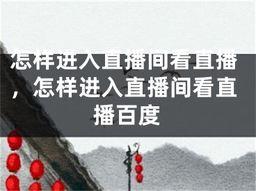 怎样进入直播间看直播，怎样进入直播间看直播百度