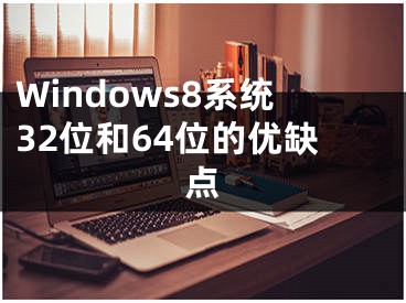 Windows8系统32位和64位的优缺点
