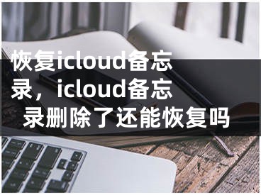 恢复icloud备忘录，icloud备忘录删除了还能恢复吗