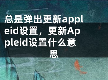 总是弹出更新appleid设置，更新Appleid设置什么意思