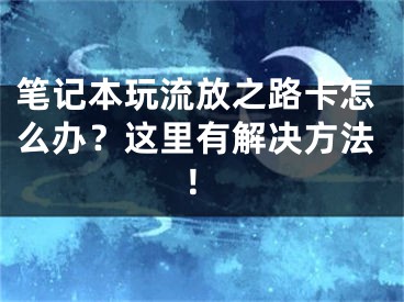 笔记本玩流放之路卡怎么办？这里有解决方法！