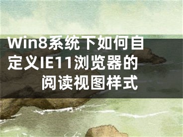 Win8系统下如何自定义IE11浏览器的阅读视图样式