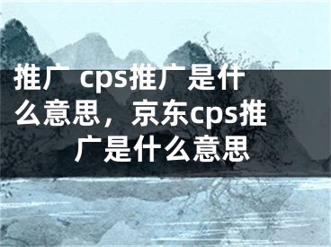 推广 cps推广是什么意思，京东cps推广是什么意思