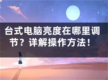 台式电脑亮度在哪里调节？详解操作方法！ 