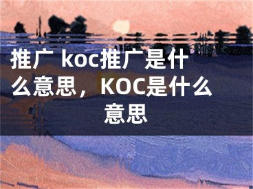 推广 koc推广是什么意思，KOC是什么意思