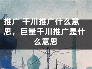 推广 千川推广什么意思，巨量千川推广是什么意思
