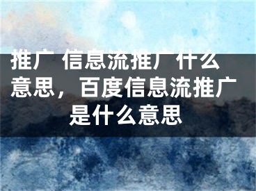 推广 信息流推广什么意思，百度信息流推广是什么意思