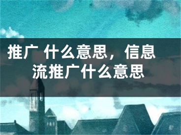 推广 什么意思，信息流推广什么意思