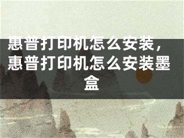 惠普打印机怎么安装，惠普打印机怎么安装墨盒