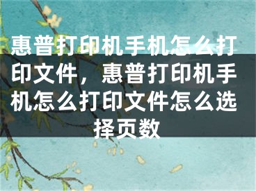 惠普打印机手机怎么打印文件，惠普打印机手机怎么打印文件怎么选择页数 