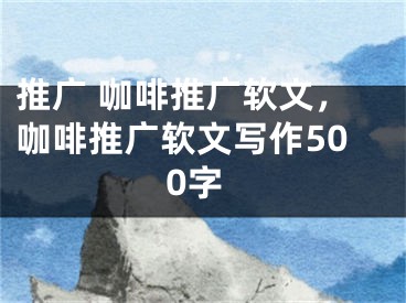 推广 咖啡推广软文，咖啡推广软文写作500字